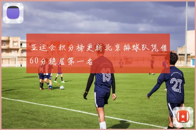 亚运会积分榜更新北京排球队凭借60分稳居第一名