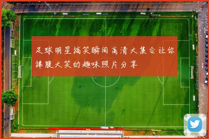 足球明星搞笑瞬间高清大集合让你捧腹大笑的趣味照片分享