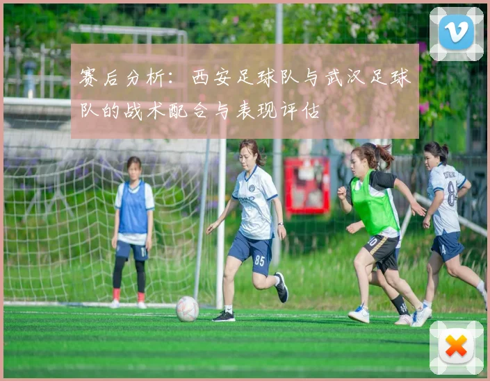 赛后分析：西安足球队与武汉足球队的战术配合与表现评估