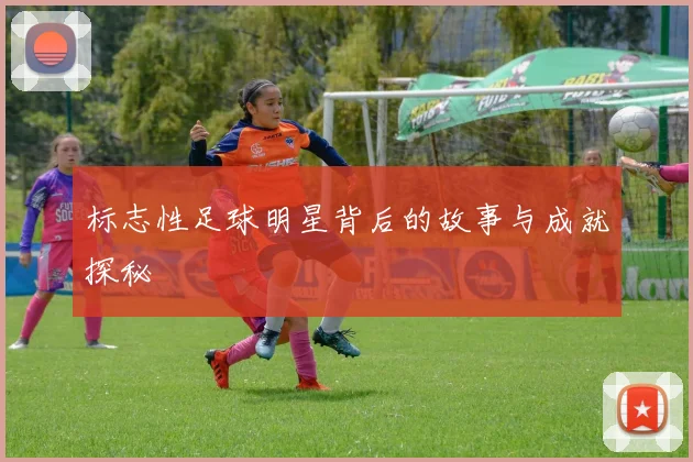 标志性足球明星背后的故事与成就探秘