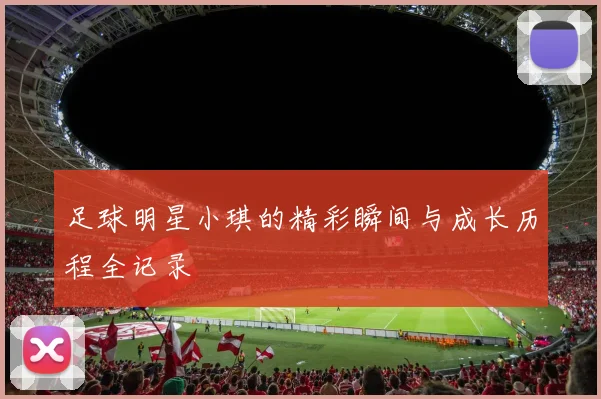 足球明星小琪的精彩瞬间与成长历程全记录