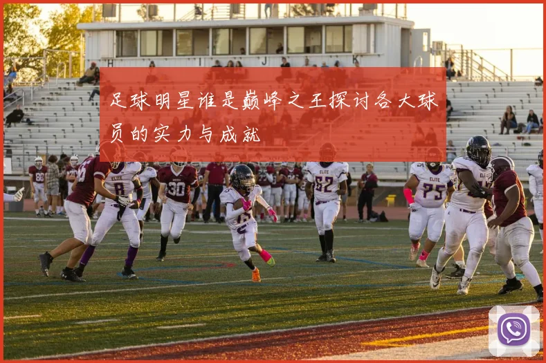 足球明星谁是巅峰之王探讨各大球员的实力与成就
