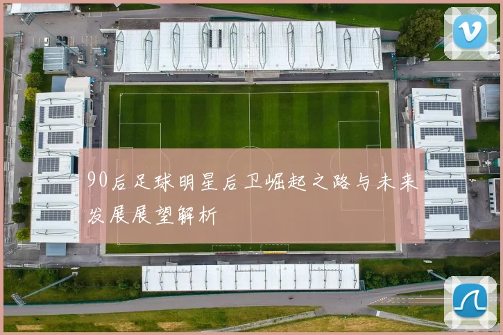 90后足球明星后卫崛起之路与未来发展展望解析