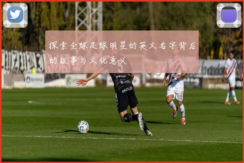 探索全球足球明星的英文名字背后的故事与文化意义