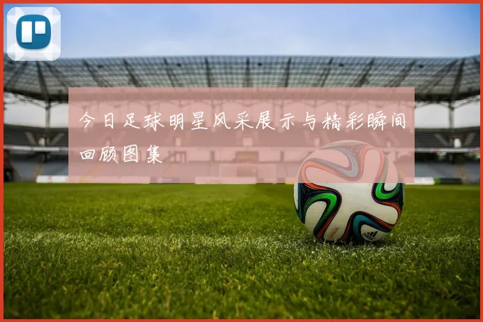 今日足球明星风采展示与精彩瞬间回顾图集