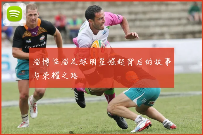 淄博临淄足球明星崛起背后的故事与荣耀之路