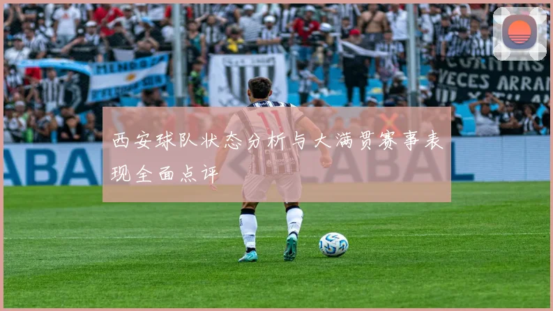 西安球队状态分析与大满贯赛事表现全面点评
