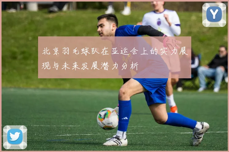 北京羽毛球队在亚运会上的实力展现与未来发展潜力分析