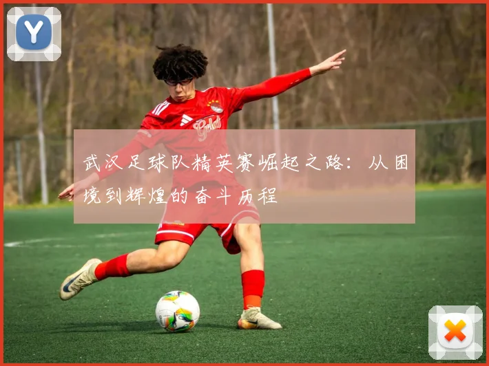 武汉足球队精英赛崛起之路：从困境到辉煌的奋斗历程