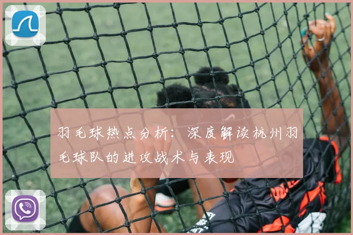 羽毛球热点分析：深度解读杭州羽毛球队的进攻战术与表现
