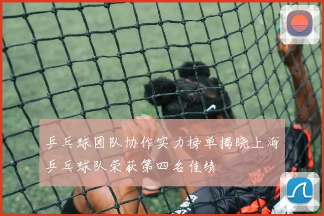 乒乓球团队协作实力榜单揭晓上海乒乓球队荣获第四名佳绩