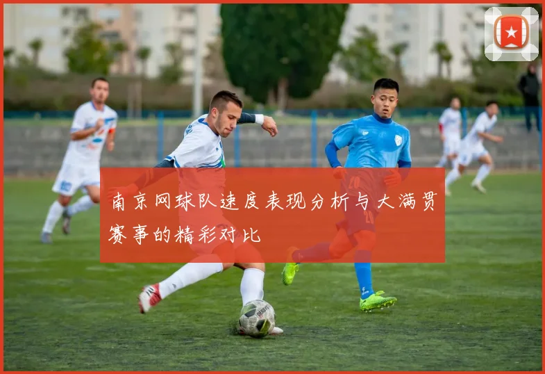 南京网球队速度表现分析与大满贯赛事的精彩对比