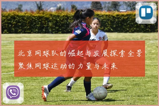 北京网球队的崛起与发展探索全景聚焦网球运动的力量与未来