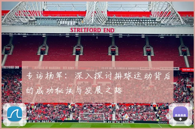 专访杨军：深入探讨排球运动背后的成功秘诀与发展之路