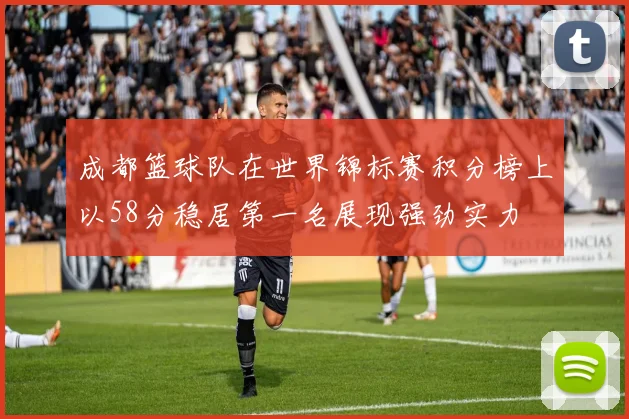 成都篮球队在世界锦标赛积分榜上以58分稳居第一名展现强劲实力