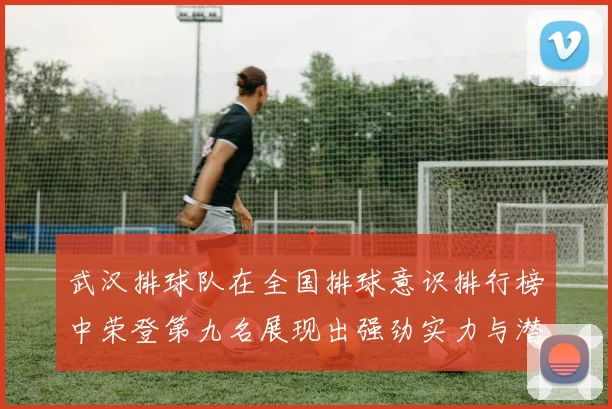 武汉排球队在全国排球意识排行榜中荣登第九名展现出强劲实力与潜力