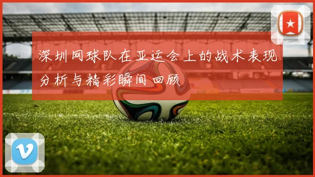 深圳网球队在亚运会上的战术表现分析与精彩瞬间回顾