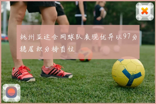 杭州亚运会网球队表现优异以97分稳居积分榜首位