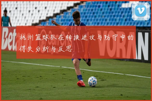 杭州篮球队在转换进攻与防守中的得失分析与反思