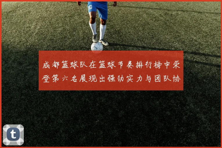 成都篮球队在篮球节奏排行榜中荣登第六名展现出强劲实力与团队协作