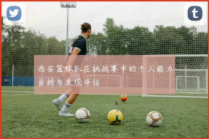 西安篮球队在挑战赛中的个人能力分析与表现评估