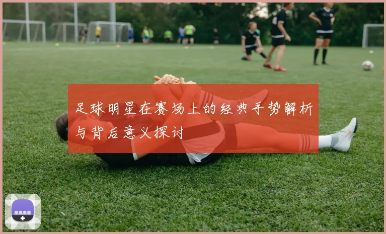 足球明星在赛场上的经典手势解析与背后意义探讨