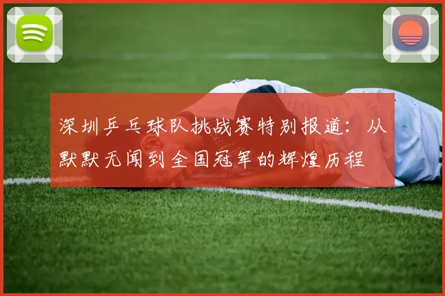 深圳乒乓球队挑战赛特别报道：从默默无闻到全国冠军的辉煌历程