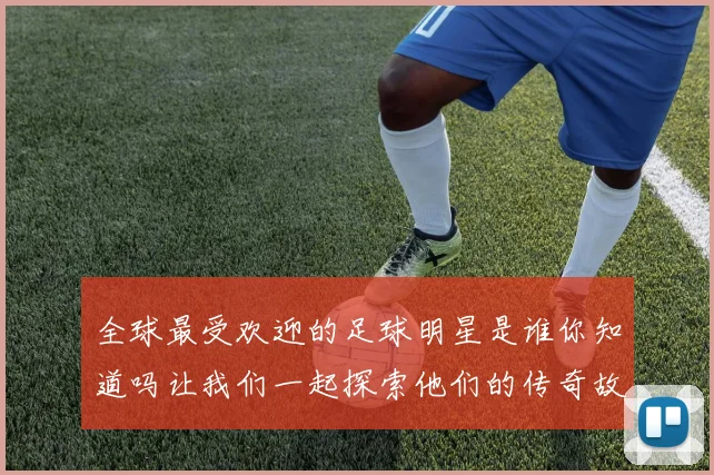 全球最受欢迎的足球明星是谁你知道吗让我们一起探索他们的传奇故事与成就