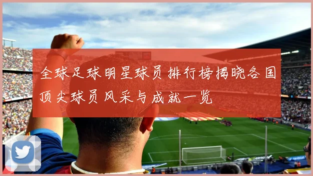 全球足球明星球员排行榜揭晓各国顶尖球员风采与成就一览