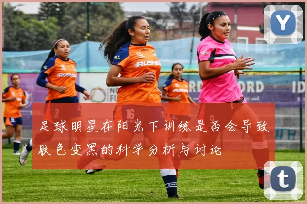 足球明星在阳光下训练是否会导致肤色变黑的科学分析与讨论