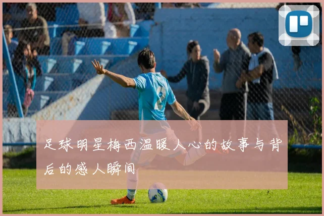 足球明星梅西温暖人心的故事与背后的感人瞬间
