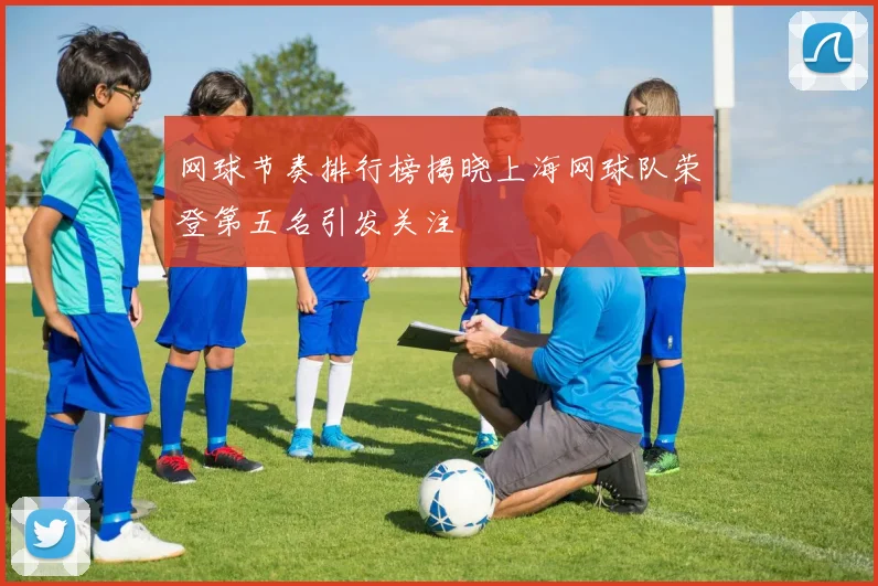 网球节奏排行榜揭晓上海网球队荣登第五名引发关注