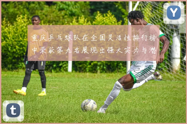 重庆乒乓球队在全国灵活性排行榜中荣获第九名展现出强大实力与潜力