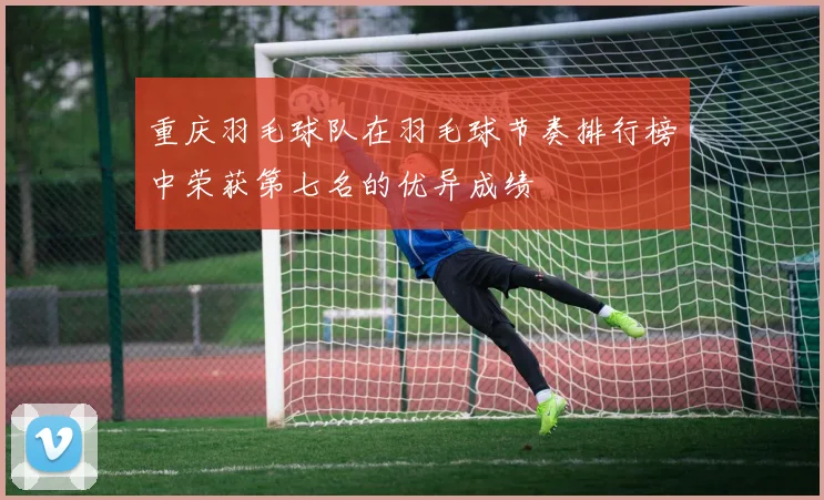 重庆羽毛球队在羽毛球节奏排行榜中荣获第七名的优异成绩
