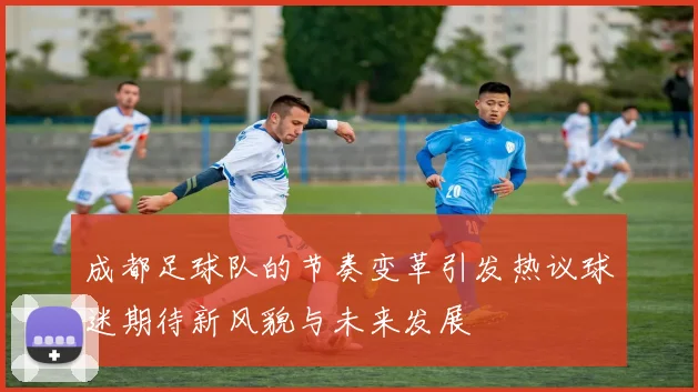 成都足球队的节奏变革引发热议球迷期待新风貌与未来发展