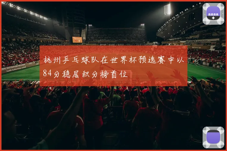 杭州乒乓球队在世界杯预选赛中以84分稳居积分榜首位