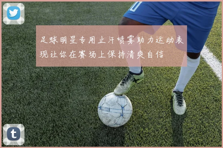 足球明星专用止汗喷雾助力运动表现让你在赛场上保持清爽自信
