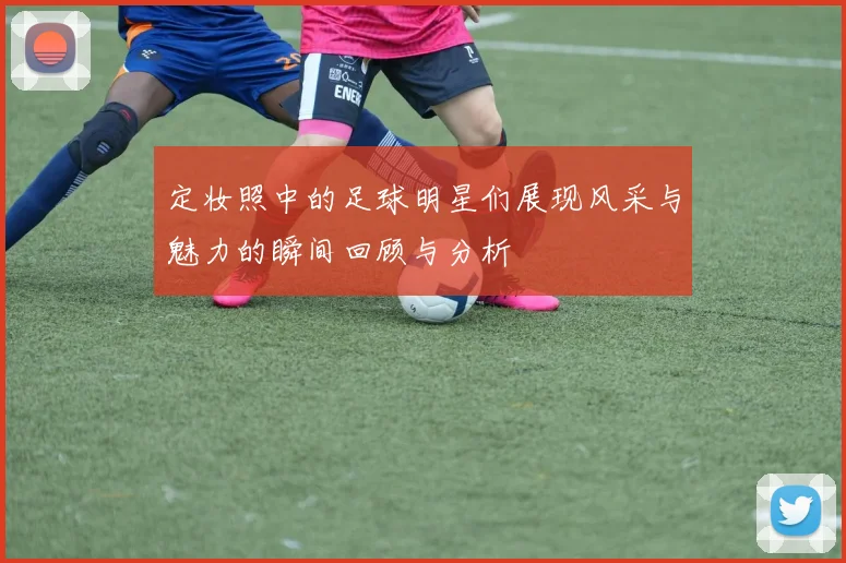 定妆照中的足球明星们展现风采与魅力的瞬间回顾与分析