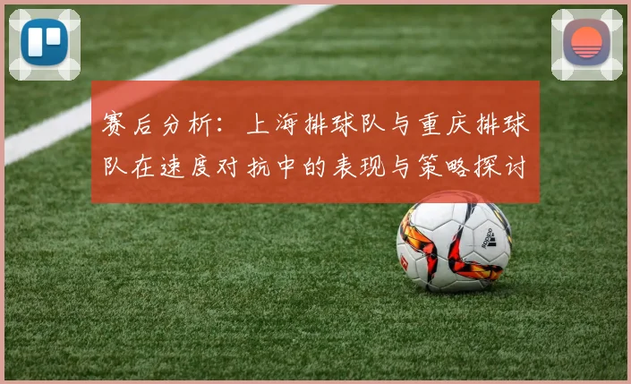 赛后分析：上海排球队与重庆排球队在速度对抗中的表现与策略探讨