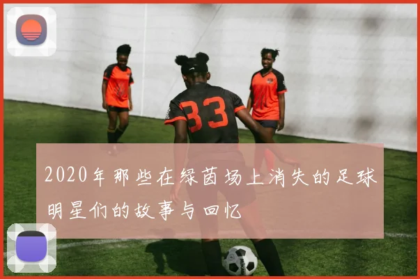 2020年那些在绿茵场上消失的足球明星们的故事与回忆