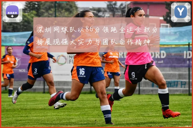 深圳网球队以86分领跑全运会积分榜展现强大实力与团队合作精神