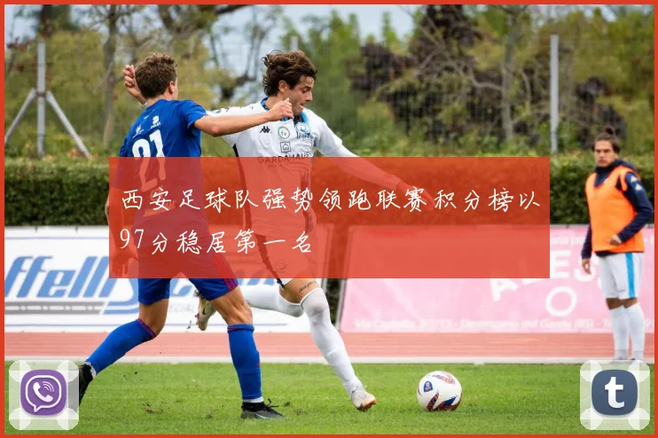 西安足球队强势领跑联赛积分榜以97分稳居第一名