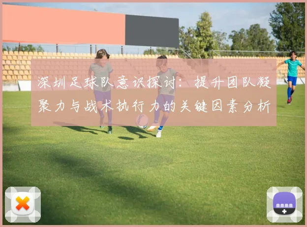 深圳足球队意识探讨：提升团队凝聚力与战术执行力的关键因素分析
