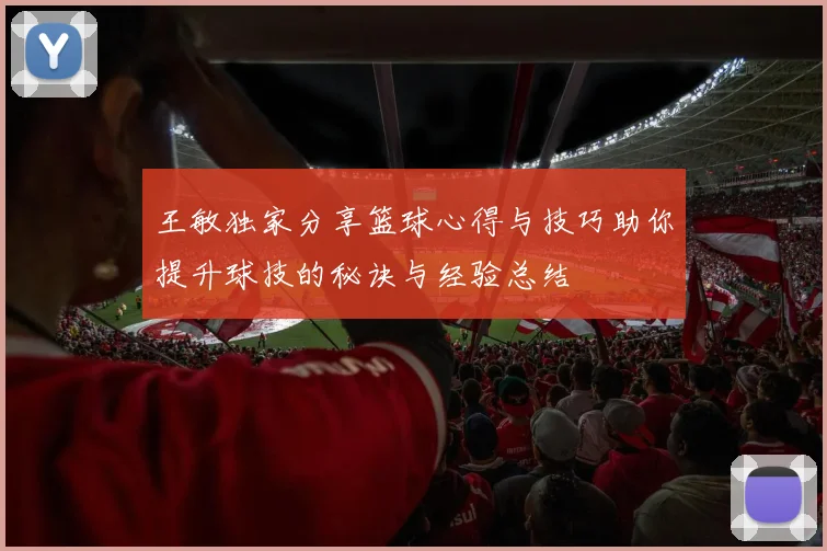 王敏独家分享篮球心得与技巧助你提升球技的秘诀与经验总结