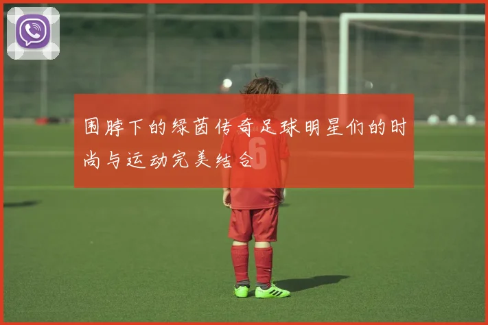 围脖下的绿茵传奇足球明星们的时尚与运动完美结合