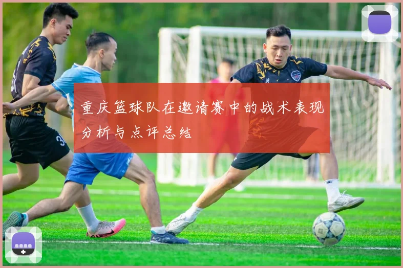 重庆篮球队在邀请赛中的战术表现分析与点评总结