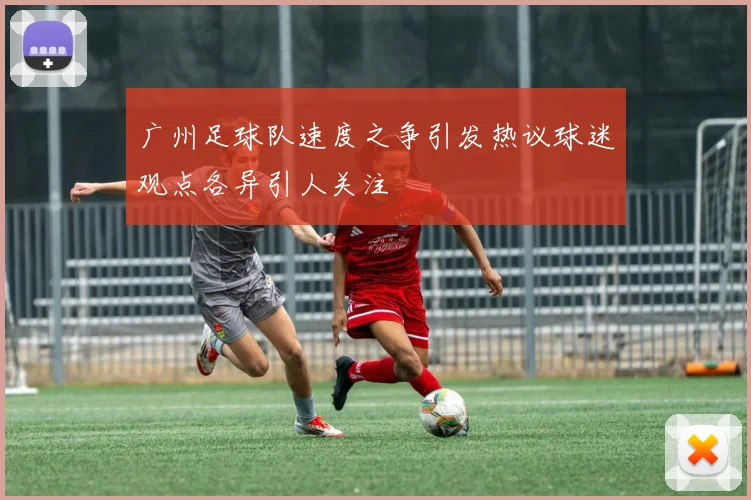 广州足球队速度之争引发热议球迷观点各异引人关注