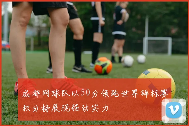 成都网球队以50分领跑世界锦标赛积分榜展现强劲实力