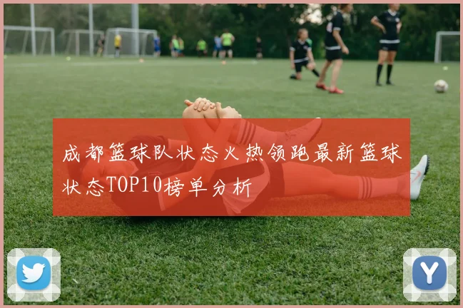 成都篮球队状态火热领跑最新篮球状态TOP10榜单分析