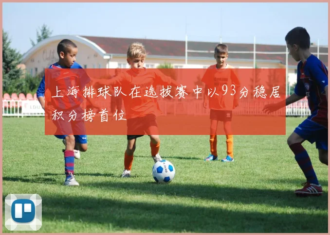 上海排球队在选拔赛中以93分稳居积分榜首位